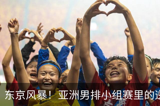 东京风暴！亚洲男排小组赛里的逆转戏码与争夺战