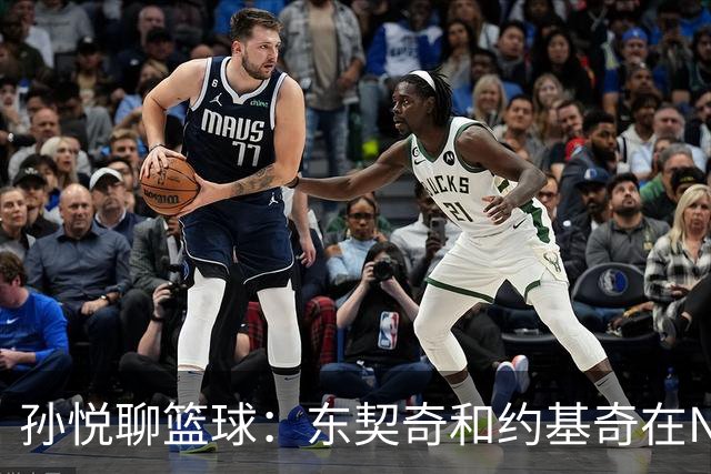 孙悦聊篮球：东契奇和约基奇在NBA打球像追公交，欧洲联赛却像自动挡！
