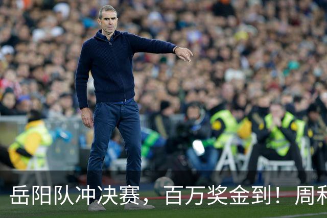 岳阳队冲决赛，百万奖金到！周和平：还想建个足球场！