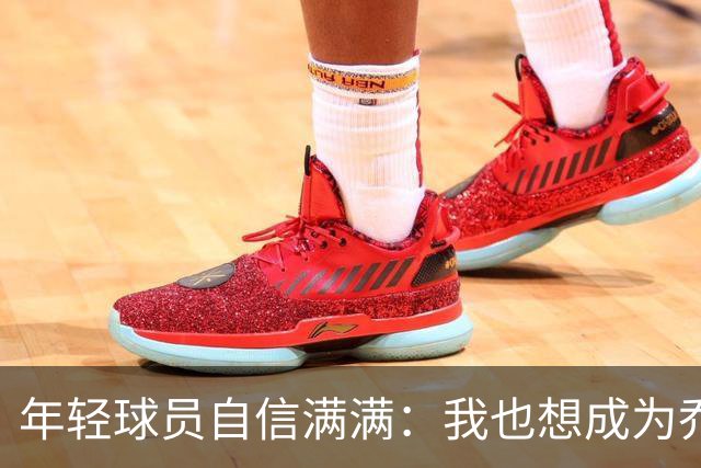 年轻球员自信满满：我也想成为乔丹和科比！