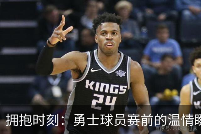 拥抱时刻：勇士球员赛前的温情瞬间
