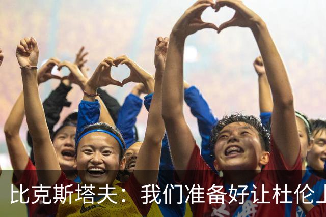 比克斯塔夫：我们准备好让杜伦上场，但他有点“小心翼翼