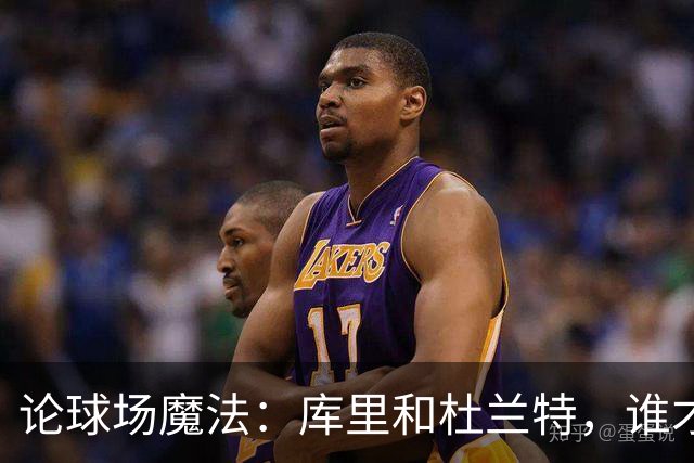 论球场魔法：库里和杜兰特，谁才是真正的霸主？