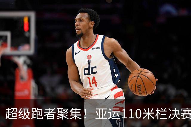 超级跑者聚集！亚运110米栏决赛参赛名单乐翻天