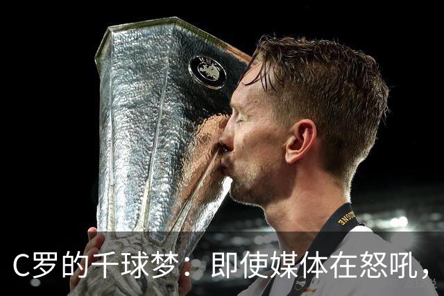 C罗的千球梦：即使媒体在怒吼，我依然是绿茵场的“超级战士”！